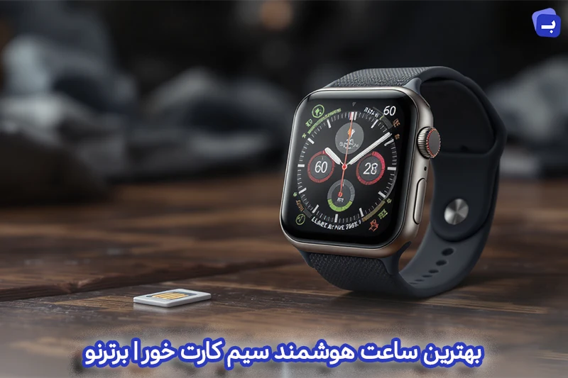 بهترین ساعت هوشمند سیم کارت خور | آموزش و راهنمای جامع 1404 | برترنو